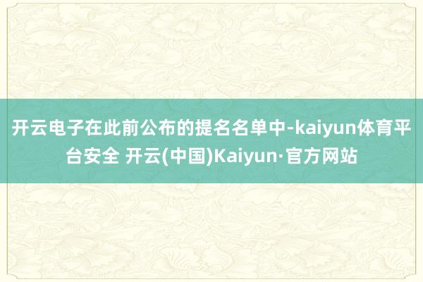 开云电子　　在此前公布的提名名单中-kaiyun体育平台安全 开云(中国)Kaiyun·官方网站