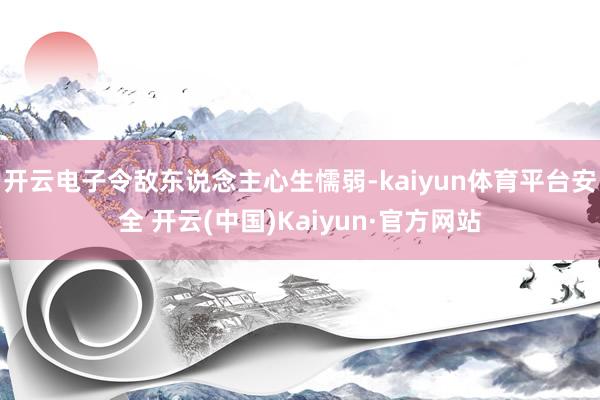 开云电子令敌东说念主心生懦弱-kaiyun体育平台安全 开云(中国)Kaiyun·官方网站
