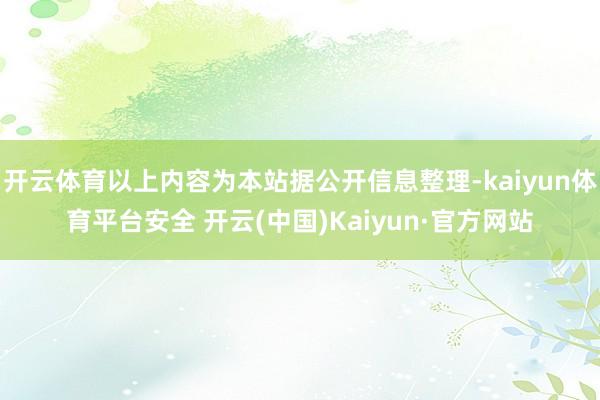 开云体育以上内容为本站据公开信息整理-kaiyun体育平台安全 开云(中国)Kaiyun·官方网站