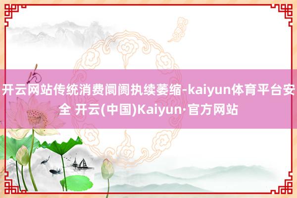 开云网站传统消费阛阓执续萎缩-kaiyun体育平台安全 开云(中国)Kaiyun·官方网站