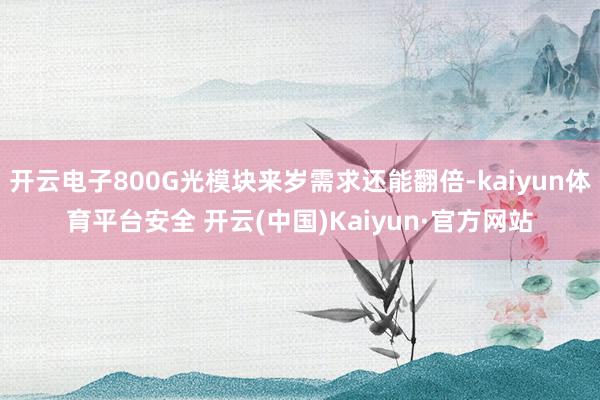 开云电子800G光模块来岁需求还能翻倍-kaiyun体育平台安全 开云(中国)Kaiyun·官方网站
