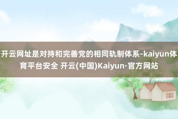 开云网址是对持和完善党的相同轨制体系-kaiyun体育平台安全 开云(中国)Kaiyun·官方网站