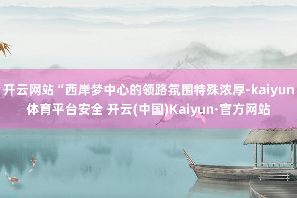开云网站“西岸梦中心的领路氛围特殊浓厚-kaiyun体育平台安全 开云(中国)Kaiyun·官方网站