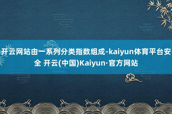 开云网站由一系列分类指数组成-kaiyun体育平台安全 开云(中国)Kaiyun·官方网站
