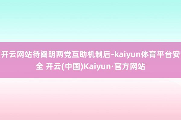 开云网站待阐明两党互助机制后-kaiyun体育平台安全 开云(中国)Kaiyun·官方网站